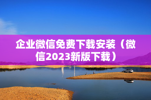企业微信免费下载安装（微信2023新版下载）