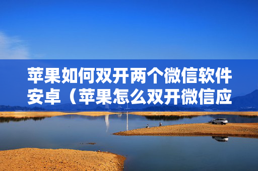 苹果如何双开两个微信软件安卓（苹果怎么双开微信应用）