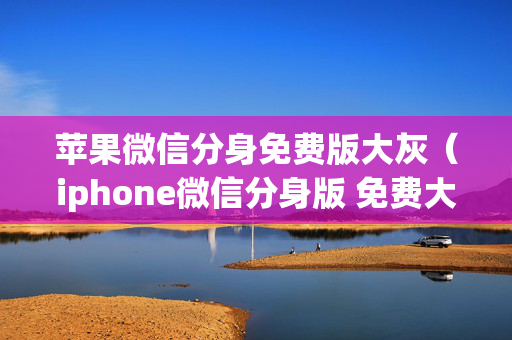 苹果微信分身免费版大灰（iphone微信分身版 免费大灰65120922）