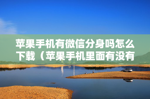 苹果手机有微信分身吗怎么下载（苹果手机里面有没有微信分身）