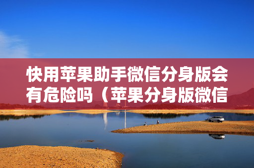 快用苹果助手微信分身版会有危险吗（苹果分身版微信用了会不会封号）