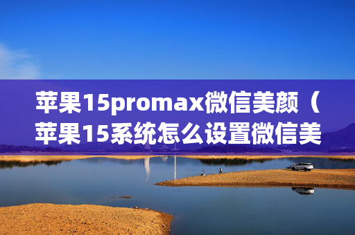 苹果15promax微信美颜（苹果15系统怎么设置微信美颜）