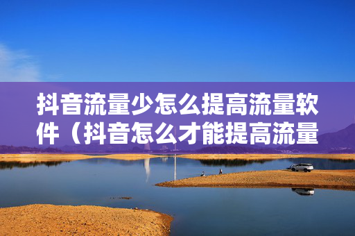 抖音流量少怎么提高流量软件（抖音怎么才能提高流量）