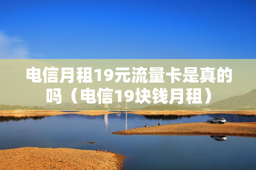 电信月租19元流量卡是真的吗（电信19块钱月租）