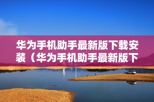 华为手机助手最新版下载安装（华为手机助手最新版下载）