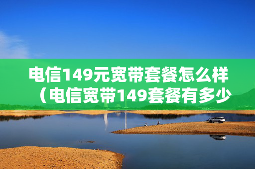 电信149元宽带套餐怎么样（电信宽带149套餐有多少流量）