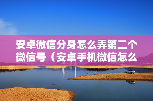 安卓微信分身怎么弄第二个微信号（安卓手机微信怎么分身登录两个微信）