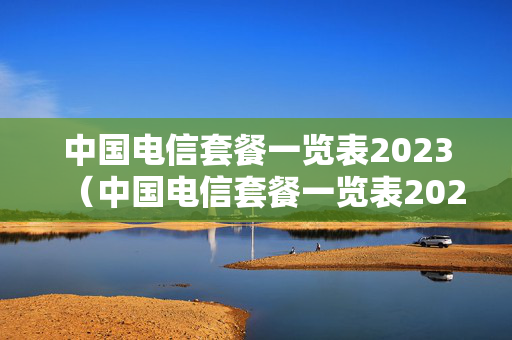 中国电信套餐一览表2023（中国电信套餐一览表2022）