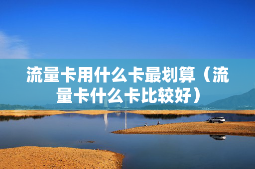 流量卡用什么卡最划算（流量卡什么卡比较好）
