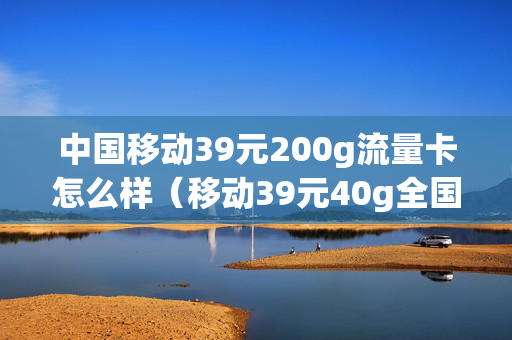 中国移动39元200g流量卡怎么样（移动39元40g全国流量）