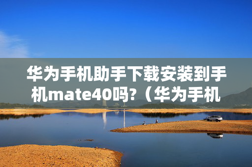 华为手机助手下载安装到手机mate40吗?（华为手机助手下载安装到手机手）