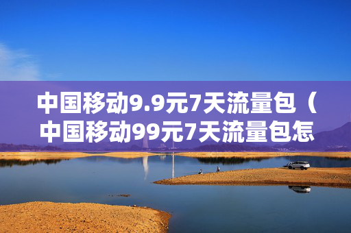 中国移动9.9元7天流量包（中国移动99元7天流量包怎么开通）