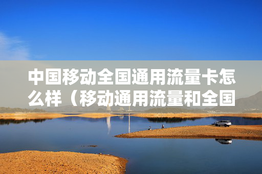 中国移动全国通用流量卡怎么样（移动通用流量和全国流量区别）