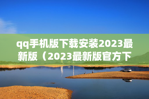 qq手机版下载安装2023最新版（2023最新版官方下载）