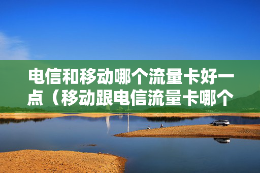 电信和移动哪个流量卡好一点（移动跟电信流量卡哪个比较好）
