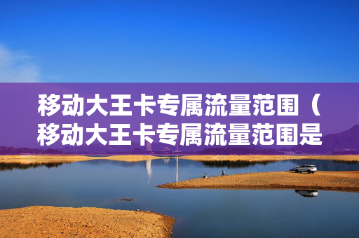 移动大王卡专属流量范围（移动大王卡专属流量范围是多少）