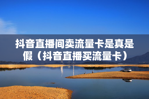 抖音直播间卖流量卡是真是假（抖音直播买流量卡）