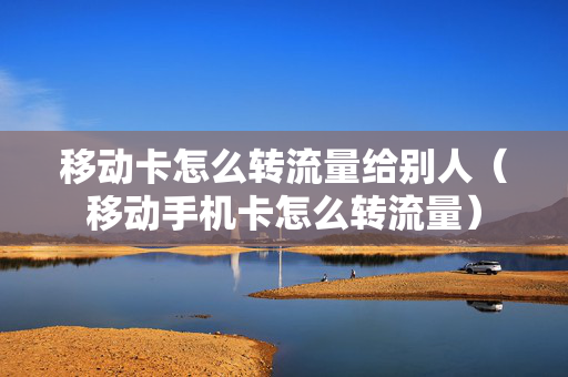 移动卡怎么转流量给别人（移动手机卡怎么转流量）