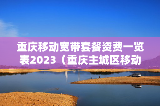 重庆移动宽带套餐资费一览表2023（重庆主城区移动宽带资费）