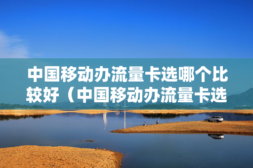 中国移动办流量卡选哪个比较好（中国移动办流量卡选哪个比较好一点）
