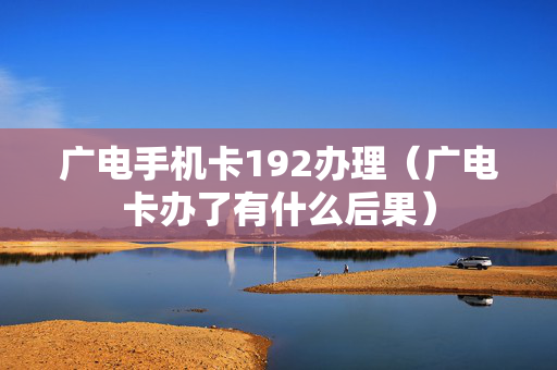 广电手机卡192办理（广电卡办了有什么后果）