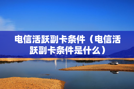 电信活跃副卡条件（电信活跃副卡条件是什么）