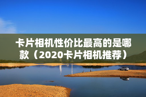 卡片相机性价比最高的是哪款（2020卡片相机推荐）