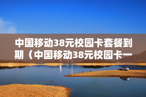 中国移动38元校园卡套餐到期（中国移动38元校园卡一年后可以取消吗）