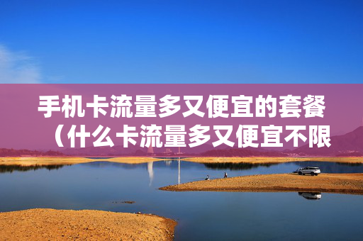 手机卡流量多又便宜的套餐（什么卡流量多又便宜不限速）