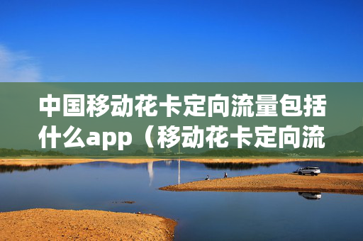中国移动花卡定向流量包括什么app（移动花卡定向流量是指哪些app）