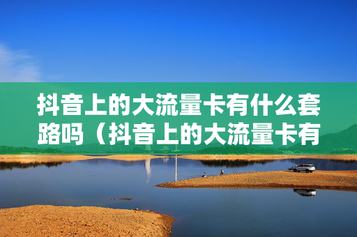 抖音上的大流量卡有什么套路吗（抖音上的大流量卡有什么套路吗安全吗）