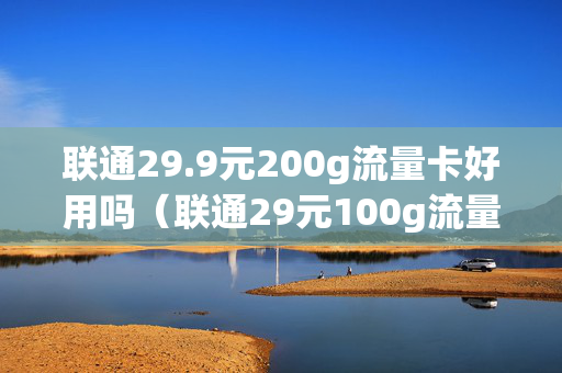 联通29.9元200g流量卡好用吗（联通29元100g流量卡好用吗）