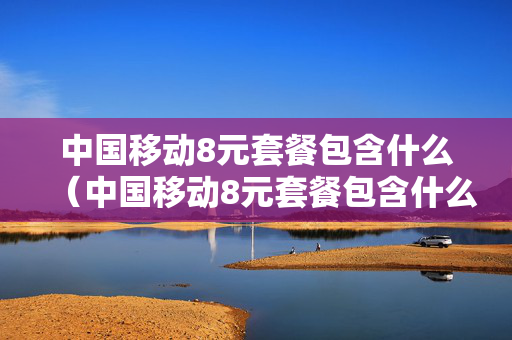 中国移动8元套餐包含什么（中国移动8元套餐包含什么业务）