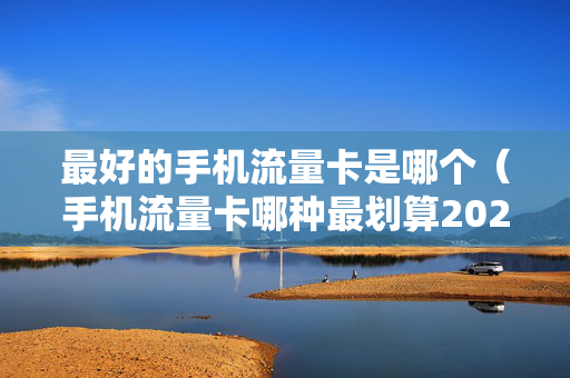 最好的手机流量卡是哪个（手机流量卡哪种最划算2020知乎）