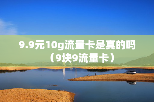 9.9元10g流量卡是真的吗（9块9流量卡）