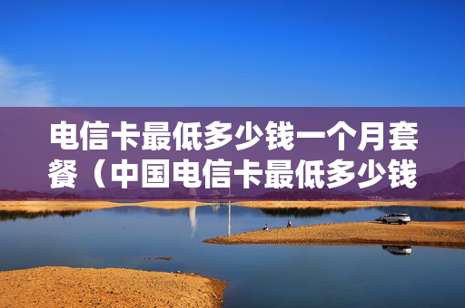 电信卡最低多少钱一个月套餐（中国电信卡最低多少钱一个月）