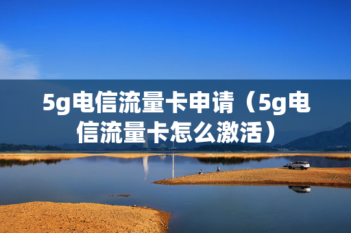 5g电信流量卡申请（5g电信流量卡怎么激活）