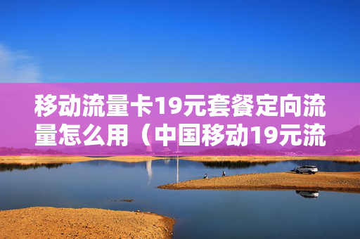移动流量卡19元套餐定向流量怎么用（中国移动19元流量卡定向哪三个）