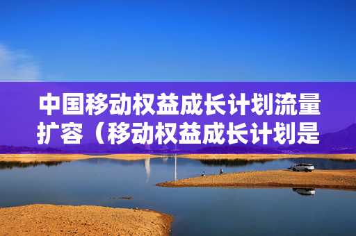 中国移动权益成长计划流量扩容（移动权益成长计划是怎么回事）