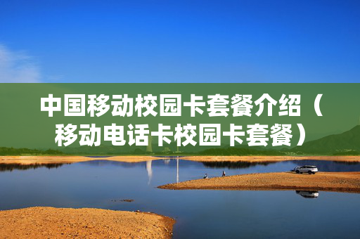 中国移动校园卡套餐介绍（移动电话卡校园卡套餐）