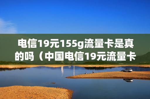 电信19元155g流量卡是真的吗（中国电信19元流量卡怎么样）
