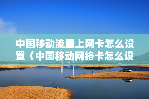 中国移动流量上网卡怎么设置（中国移动网络卡怎么设置）