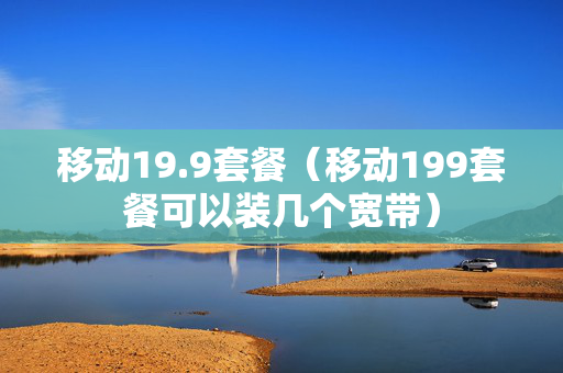 移动19.9套餐（移动199套餐可以装几个宽带）
