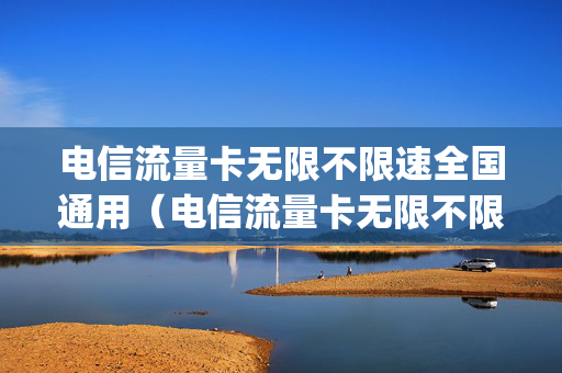 电信流量卡无限不限速全国通用（电信流量卡无限不限速全国通用500g多少钱）