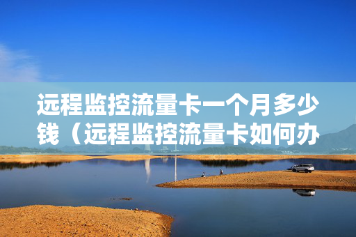 远程监控流量卡一个月多少钱（远程监控流量卡如何办理）