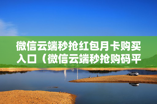 微信云端秒抢红包月卡购买入口（微信云端秒抢购码平台）