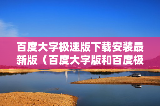 百度大字极速版下载安装最新版（百度大字版和百度极速版哪个好）