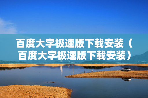 百度大字极速版下载安装（百度大字极速版下载安装）