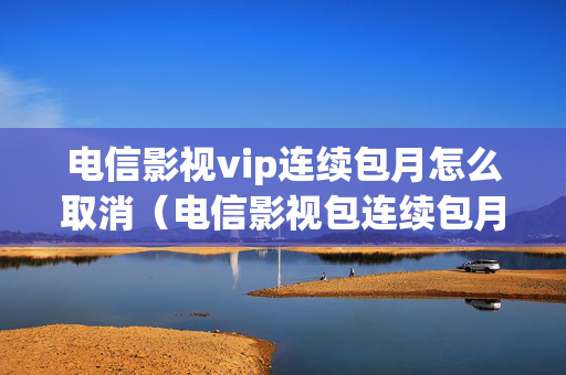 电信影视vip连续包月怎么取消（电信影视包连续包月取消）