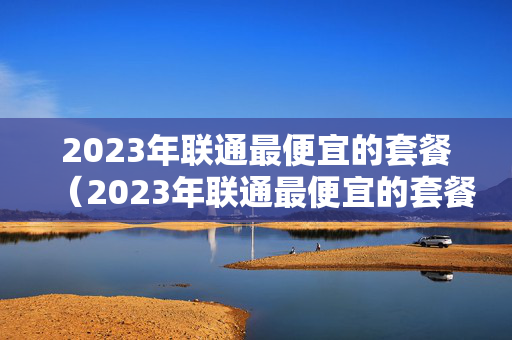 2023年联通最便宜的套餐（2023年联通最便宜的套餐有哪些）